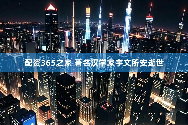 配资365之家 著名汉学家宇文所安逝世