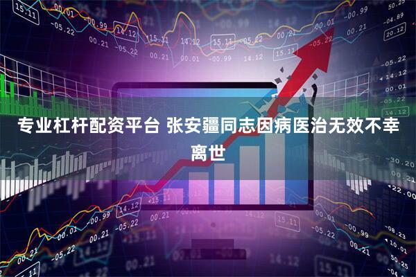 专业杠杆配资平台 张安疆同志因病医治无效不幸离世